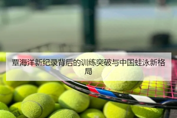 覃海洋新纪录背后的训练突破与中国蛙泳新格局