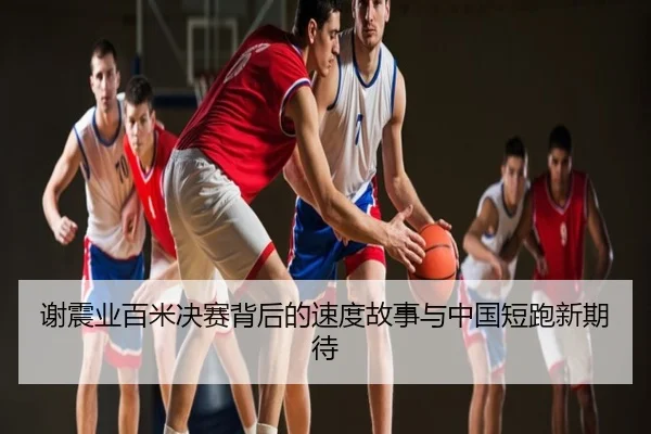 谢震业百米决赛背后的速度故事与中国短跑新期待