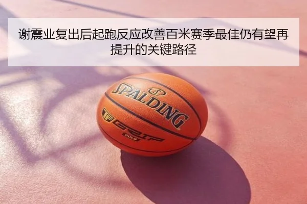 谢震业复出后起跑反应改善百米赛季最佳仍有望再提升的关键路径
