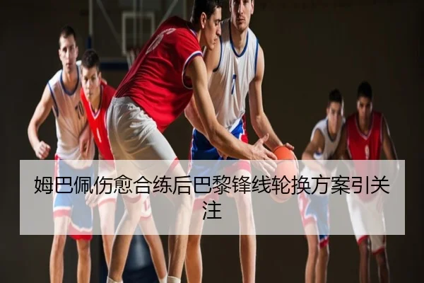 姆巴佩伤愈合练后巴黎锋线轮换方案引关注
