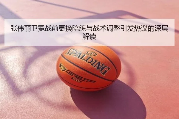 张伟丽卫冕战前更换陪练与战术调整引发热议的深层解读